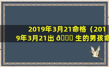 2019年3月21命格（2019年3月21出 🐒 生的男孩命运）